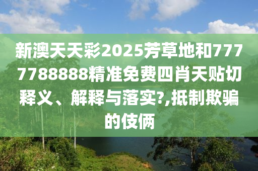 新澳天天彩2025芳草地和7777788888精准免费四肖天贴切释义、解释与落实?,抵制欺骗的伎俩