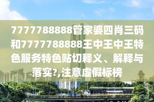 7777788888管家婆四肖三码和7777788888王中王中王特色服务特色贴切释义、解释与落实?,注意虚假标榜