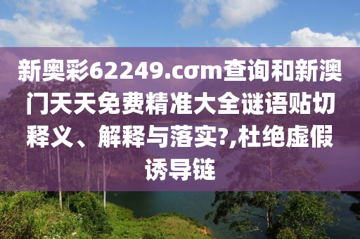 新奥彩62249.cσm查询和新澳门天天免费精准大全谜语贴切释义、解释与落实?,杜绝虚假诱导链