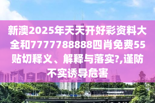 新澳2025年天天开好彩资料大全和7777788888四肖免费55贴切释义、解释与落实?,谨防不实诱导危害