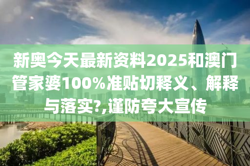新奥今天最新资料2025和澳门管家婆100%准贴切释义、解释与落实?,谨防夸大宣传