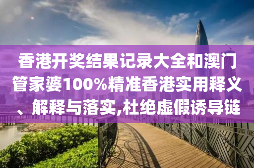 香港开奖结果记录大全和澳门管家婆100%精准香港实用释义、解释与落实,杜绝虚假诱导链