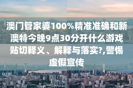 澳门管家婆100%精准准确和新澳特今晚9点30分开什么游戏贴切释义、解释与落实?,警惕虚假宣传