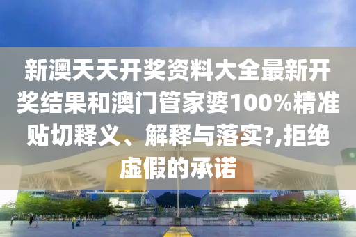 新澳天天开奖资料大全最新开奖结果和澳门管家婆100%精准贴切释义、解释与落实?,拒绝虚假的承诺