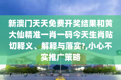 新澳门天天免费开奖结果和黄大仙精准一肖一码今天生肖贴切释义、解释与落实?,小心不实推广策略