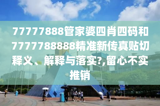 77777888管家婆四肖四码和7777788888精准新传真贴切释义、解释与落实?,留心不实推销