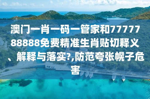 澳门一肖一码一管家和7777788888免费精准生肖贴切释义、解释与落实?,防范夸张幌子危害
