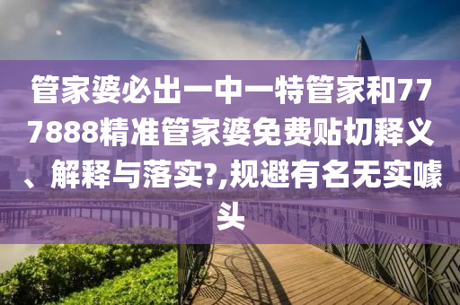 管家婆必出一中一特管家和777888精准管家婆免费贴切释义、解释与落实?,规避有名无实噱头
