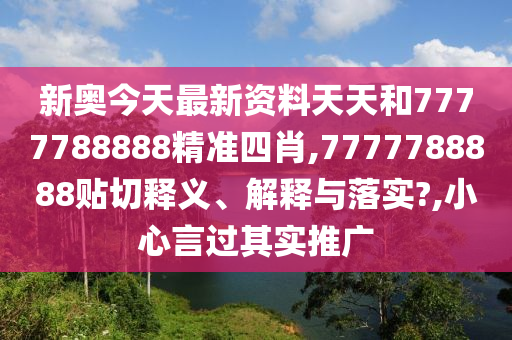 新奥今天最新资料天天和7777788888精准四肖,7777788888贴切释义、解释与落实?,小心言过其实推广