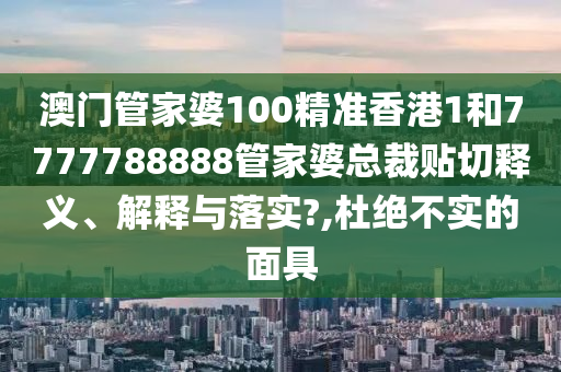 澳门管家婆100精准香港1和7777788888管家婆总裁贴切释义、解释与落实?,杜绝不实的面具