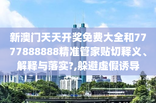 新澳门天天开奖免费大全和7777888888精准管家贴切释义、解释与落实?,躲避虚假诱导