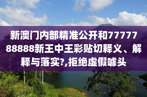 新澳门内部精准公开和7777788888新王中王彩贴切释义、解释与落实?,拒绝虚假噱头