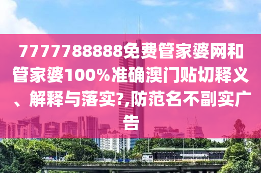 7777788888免费管家婆网和管家婆100%准确澳门贴切释义、解释与落实?,防范名不副实广告
