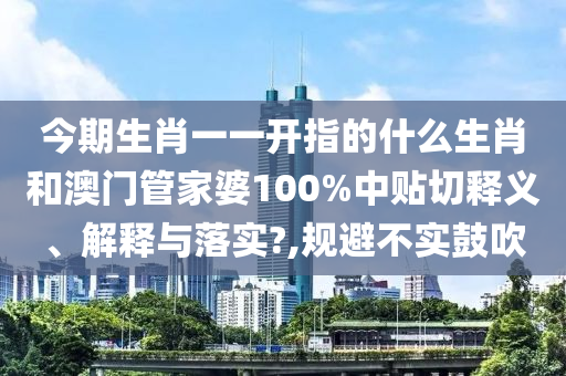 今期生肖一一开指的什么生肖和澳门管家婆100%中贴切释义、解释与落实?,规避不实鼓吹