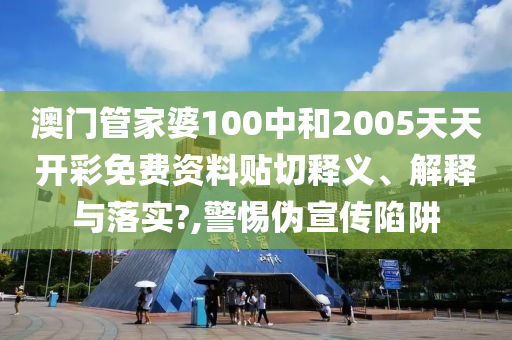 澳门管家婆100中和2005天天开彩免费资料贴切释义、解释与落实?,警惕伪宣传陷阱