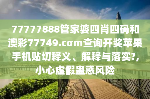 77777888管家婆四肖四码和澳彩77749.cσm查询开奖苹果手机贴切释义、解释与落实?,小心虚假蛊惑风险