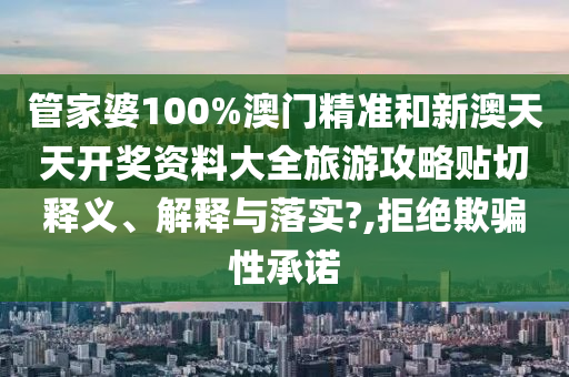 管家婆100%澳门精准和新澳天天开奖资料大全旅游攻略贴切释义、解释与落实?,拒绝欺骗性承诺