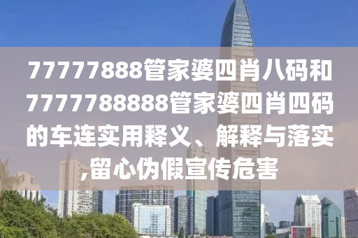 77777888管家婆四肖八码和7777788888管家婆四肖四码的车连实用释义、解释与落实,留心伪假宣传危害