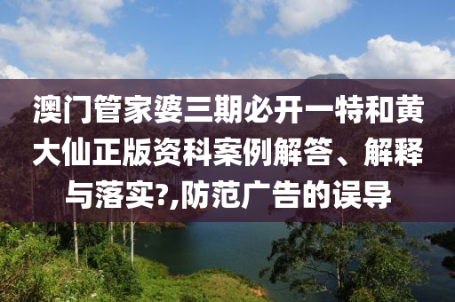 澳门管家婆三期必开一特和黄大仙正版资科案例解答、解释与落实?,防范广告的误导