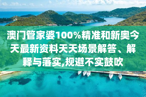 澳门管家婆100%精准和新奥今天最新资料天天场景解答、解释与落实,规避不实鼓吹