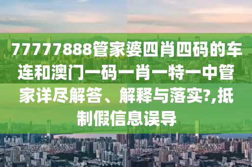 77777888管家婆四肖四码的车连和澳门一码一肖一特一中管家详尽解答、解释与落实?,抵制假信息误导