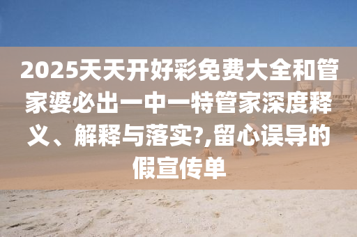 2025天天开好彩免费大全和管家婆必出一中一特管家深度释义、解释与落实?,留心误导的假宣传单