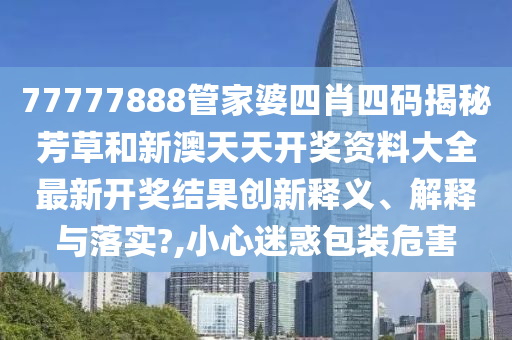 77777888管家婆四肖四码揭秘芳草和新澳天天开奖资料大全最新开奖结果创新释义、解释与落实?,小心迷惑包装危害