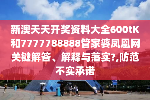 新澳天天开奖资料大全600tK和7777788888管家婆凤凰网关键解答、解释与落实?,防范不实承诺