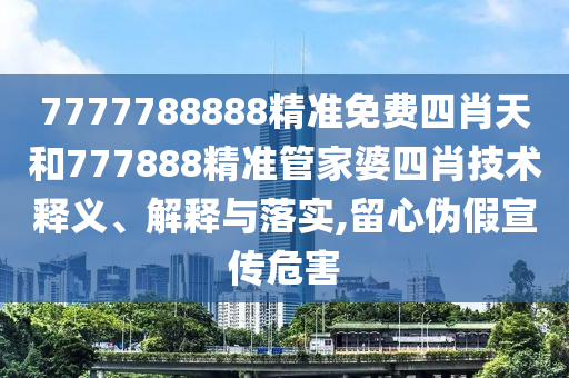 7777788888精准免费四肖天和777888精准管家婆四肖技术释义、解释与落实,留心伪假宣传危害
