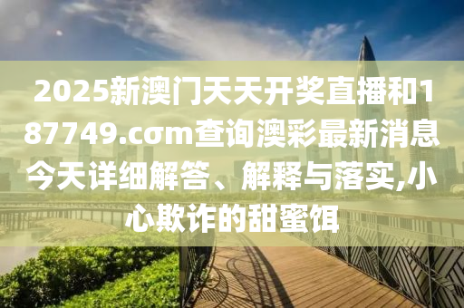 2025新澳门天天开奖直播和187749.cσm查询澳彩最新消息今天详细解答、解释与落实,小心欺诈的甜蜜饵