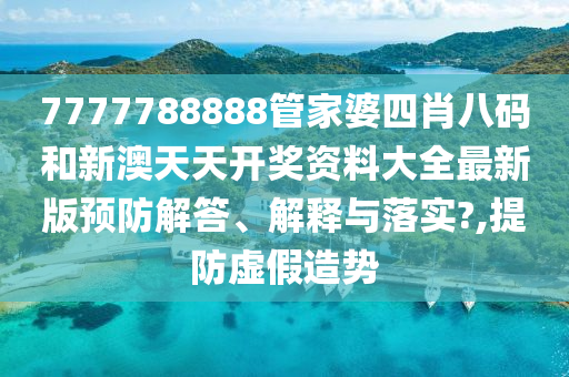 7777788888管家婆四肖八码和新澳天天开奖资料大全最新版预防解答、解释与落实?,提防虚假造势