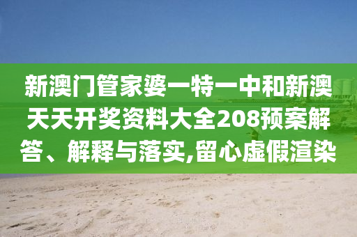 新澳门管家婆一特一中和新澳天天开奖资料大全208预案解答、解释与落实,留心虚假渲染