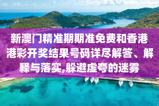 新澳门精准期期准免费和香港港彩开奖结果号码详尽解答、解释与落实,躲避虚夸的迷雾