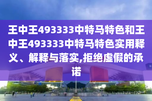 王中王493333中特马特色和王中王493333中特马特色实用释义、解释与落实,拒绝虚假的承诺