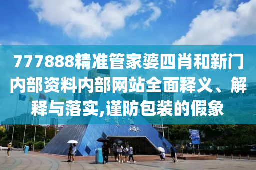 777888精准管家婆四肖和新门内部资料内部网站全面释义、解释与落实,谨防包装的假象