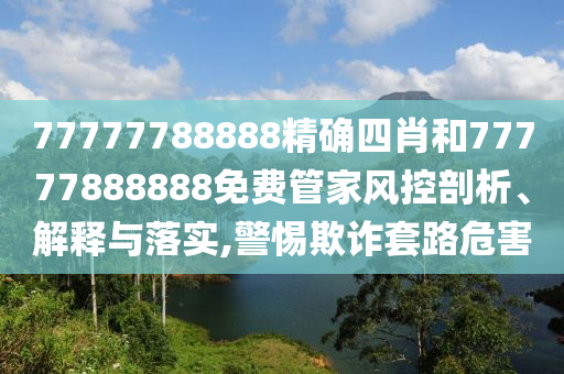 77777788888精确四肖和77777888888免费管家风控剖析、解释与落实,警惕欺诈套路危害