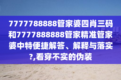 7777788888管家婆四肖三码和7777888888管家精准管家婆中特便捷解答、解释与落实?,看穿不实的伪装