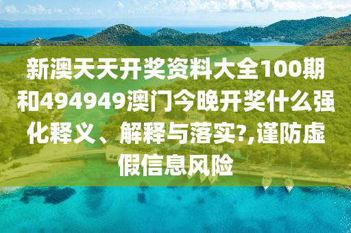 新澳天天开奖资料大全100期和494949澳门今晚开奖什么强化释义、解释与落实?,谨防虚假信息风险
