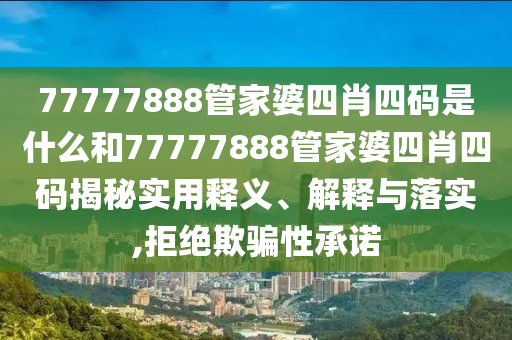 77777888管家婆四肖四码是什么和77777888管家婆四肖四码揭秘实用释义、解释与落实,拒绝欺骗性承诺