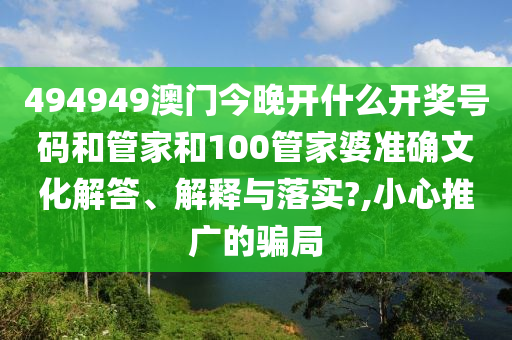 494949澳门今晚开什么开奖号码和管家和100管家婆准确文化解答、解释与落实?,小心推广的骗局
