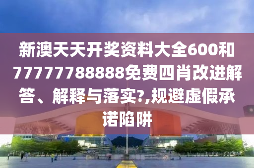 新澳天天开奖资料大全600和77777788888免费四肖改进解答、解释与落实?,规避虚假承诺陷阱