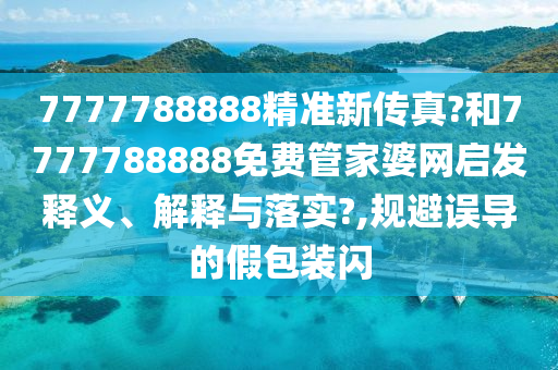 7777788888精准新传真?和7777788888免费管家婆网启发释义、解释与落实?,规避误导的假包装闪