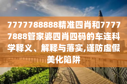 7777788888精准四肖和77777888管家婆四肖四码的车连科学释义、解释与落实,谨防虚假美化陷阱