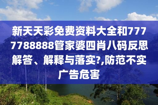 新天天彩免费资料大全和7777788888管家婆四肖八码反思解答、解释与落实?,防范不实广告危害