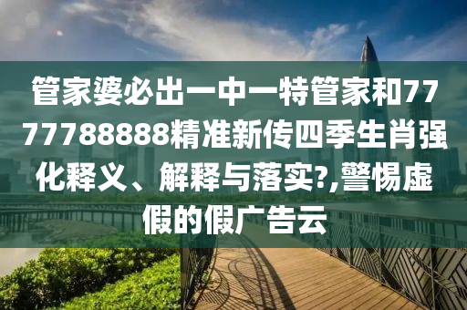 管家婆必出一中一特管家和7777788888精准新传四季生肖强化释义、解释与落实?,警惕虚假的假广告云