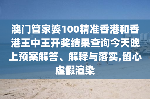 澳门管家婆100精准香港和香港王中王开奖结果查询今天晚上预案解答、解释与落实,留心虚假渲染