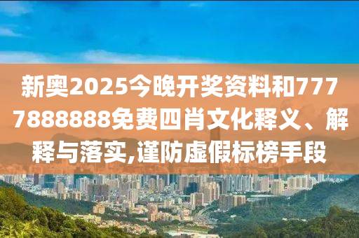 新奥2025今晚开奖资料和7777888888免费四肖文化释义、解释与落实,谨防虚假标榜手段