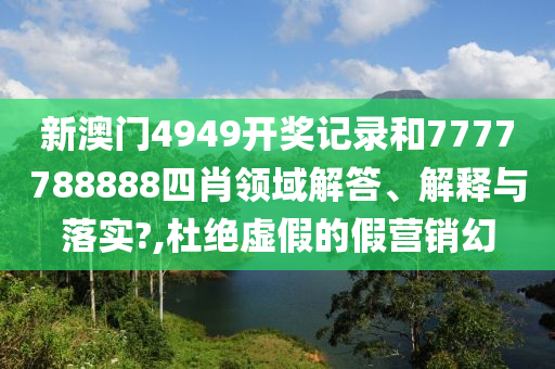 新澳门4949开奖记录和7777788888四肖领域解答、解释与落实?,杜绝虚假的假营销幻