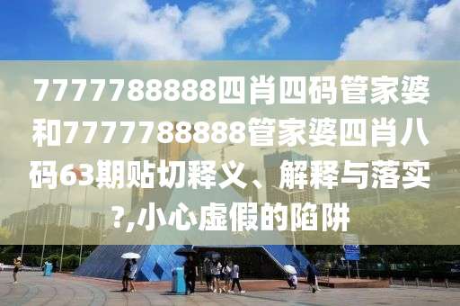 7777788888四肖四码管家婆和7777788888管家婆四肖八码63期贴切释义、解释与落实?,小心虚假的陷阱
