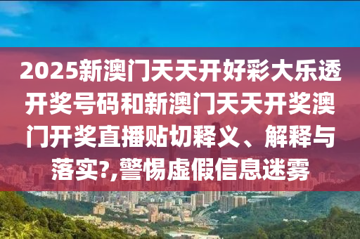 2025新澳门天天开好彩大乐透开奖号码和新澳门天天开奖澳门开奖直播贴切释义、解释与落实?,警惕虚假信息迷雾